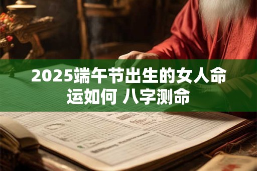 2025端午节出生的女人命运如何 八字测命