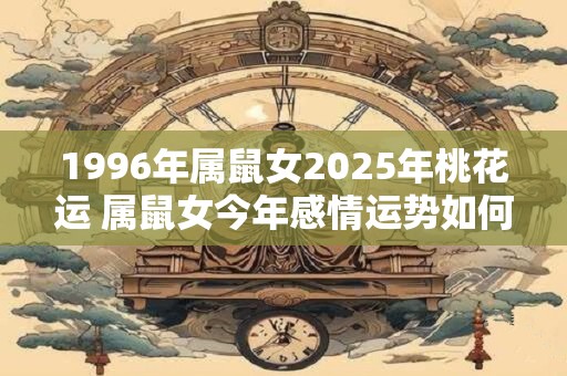 1996年属鼠女2025年桃花运 属鼠女今年感情运势如何