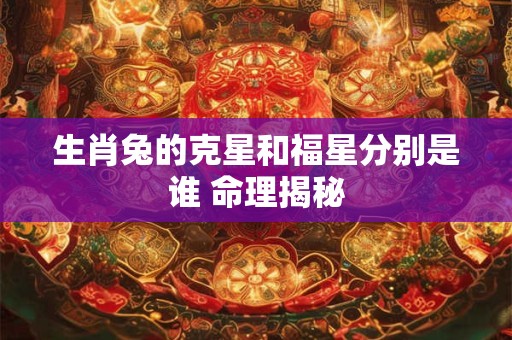 生肖兔的克星和福星分别是谁 命理揭秘