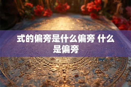 式的偏旁是什么偏旁 什么是偏旁