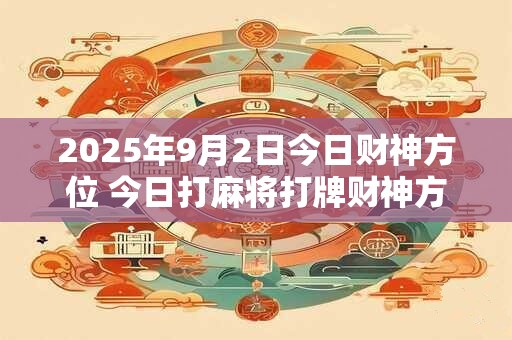 2025年9月2日今日财神方位 今日打麻将打牌财神方位！