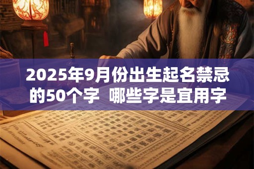 2025年9月份出生起名禁忌的50个字  哪些字是宜用字