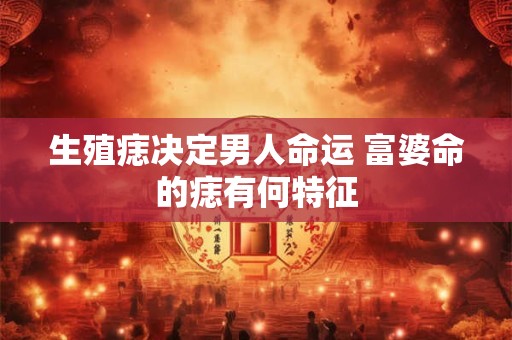 生殖痣决定男人命运 富婆命的痣有何特征