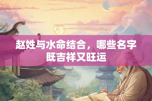 赵姓与水命结合，哪些名字既吉祥又旺运