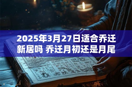 2025年3月27日适合乔迁新居吗 乔迁月初还是月尾好