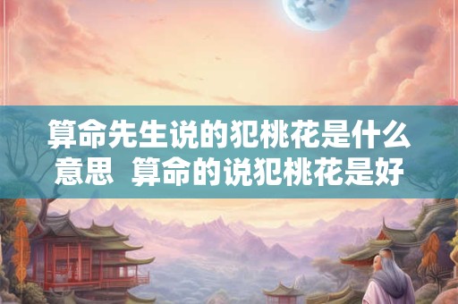 算命先生说的犯桃花是什么意思  算命的说犯桃花是好还是不好