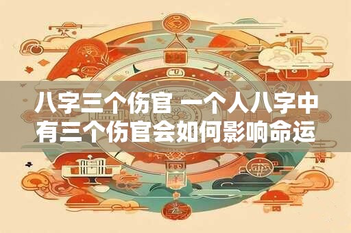 八字三个伤官 一个人八字中有三个伤官会如何影响命运