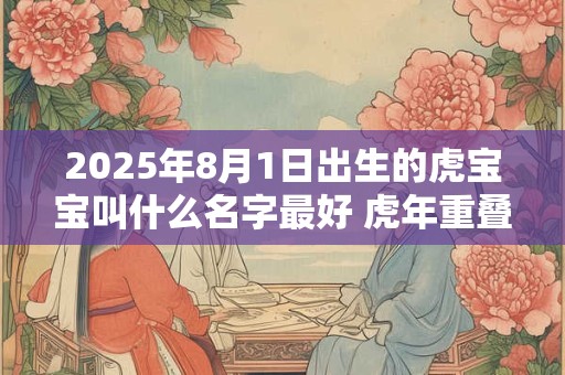 2025年8月1日出生的虎宝宝叫什么名字最好 虎年重叠小名精选