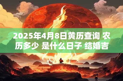 2025年4月8日黄历查询 农历多少 是什么日子 结婚吉时