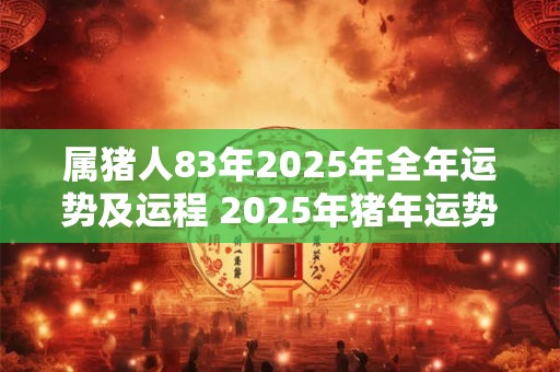 属猪人83年2025年全年运势及运程 2025年猪年运势如何