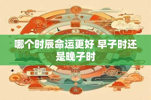 哪个时辰命运更好 早子时还是晚子时