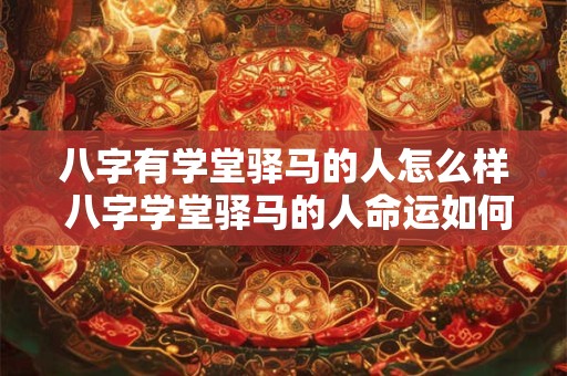 八字有学堂驿马的人怎么样 八字学堂驿马的人命运如何