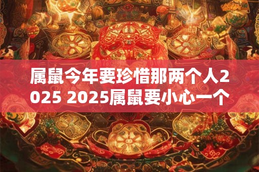属鼠今年要珍惜那两个人2025 2025属鼠要小心一个人