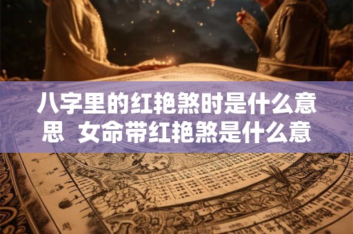 八字里的红艳煞时是什么意思  女命带红艳煞是什么意思
