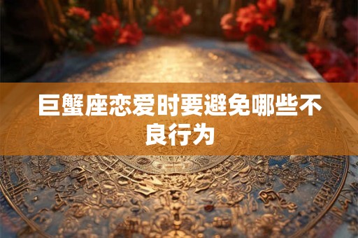 巨蟹座恋爱时要避免哪些不良行为 巨蟹座恋爱时要避免哪些不良行为