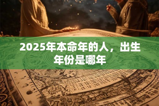 2025年本命年的人，出生年份是哪年
