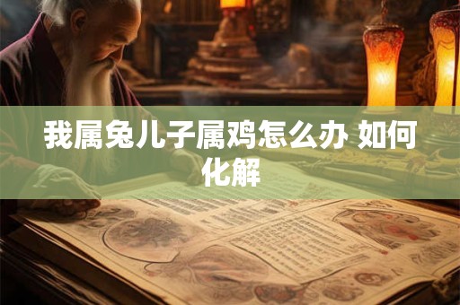 我属兔儿子属鸡怎么办 如何化解