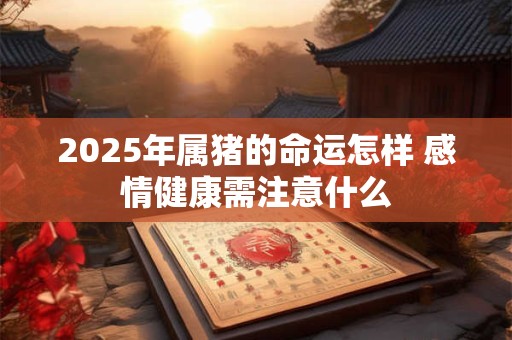 详细阅读:2025年属猪的命运怎样 感情健康需注意什么 2025年属猪的命运怎样 感情健康需注意什么