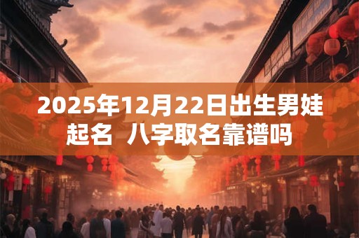 2025年12月22日出生男娃起名  八字取名靠谱吗