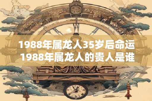 1988年属龙人35岁后命运 1988年属龙人的贵人是谁