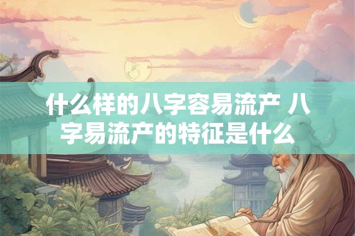 什么样的八字容易流产 八字易流产的特征是什么
