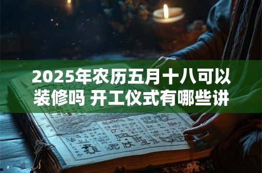 2025年农历五月十八可以装修吗 开工仪式有哪些讲究