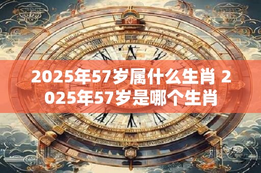 2025年57岁属什么生肖 2025年57岁是哪个生肖