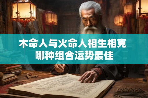 木命人与火命人相生相克 哪种组合运势最佳