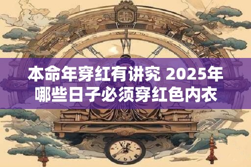 本命年穿红有讲究 2025年哪些日子必须穿红色内衣