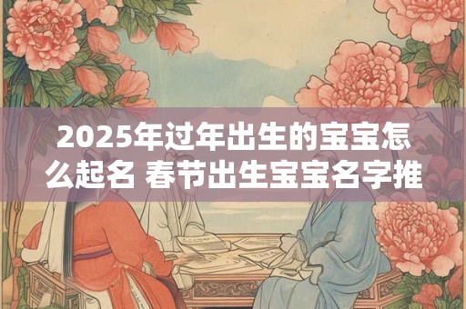 2025年过年出生的宝宝怎么起名 春节出生宝宝名字推荐