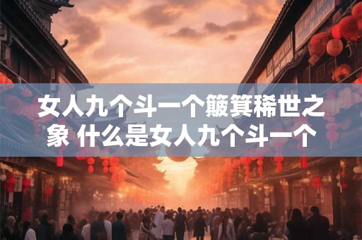 女人九个斗一个簸箕稀世之象 什么是女人九个斗一个簸箕稀世之象