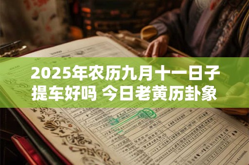 2025年农历九月十一日子提车好吗 今日老黄历卦象吉凶