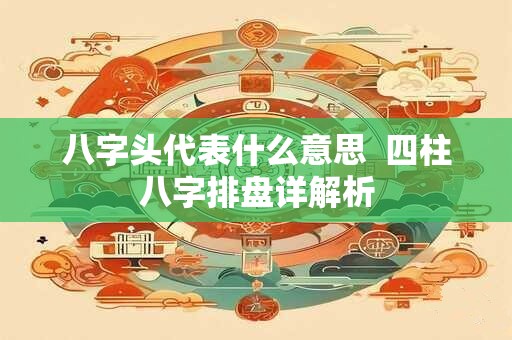 八字头代表什么意思  四柱八字排盘详解析