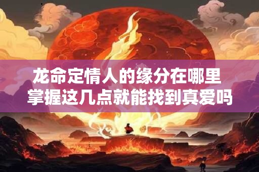 龙命定情人的缘分在哪里 掌握这几点就能找到真爱吗