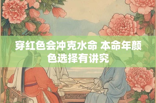 穿红色会冲克水命 本命年颜色选择有讲究