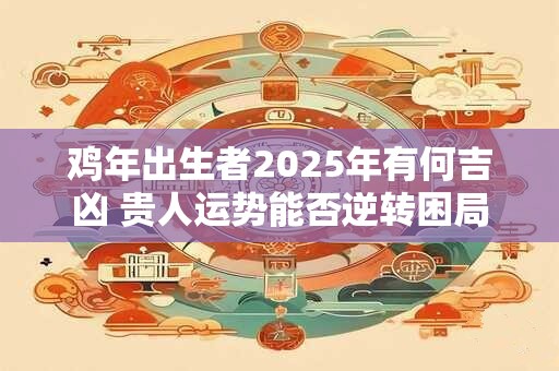 鸡年出生者2025年有何吉凶 贵人运势能否逆转困局