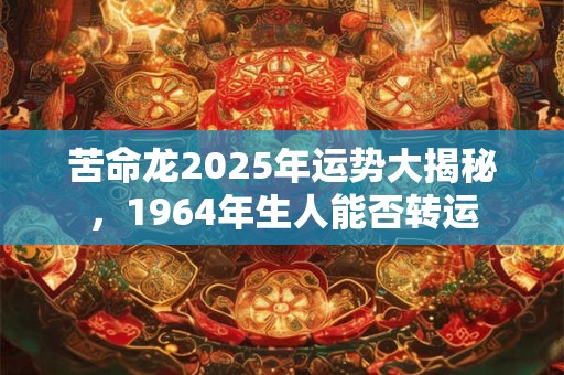 苦命龙2025年运势大揭秘，1964年生人能否转运
