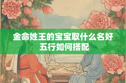 金命姓王的宝宝取什么名好 五行如何搭配