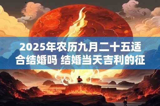 2025年农历九月二十五适合结婚吗 结婚当天吉利的征兆