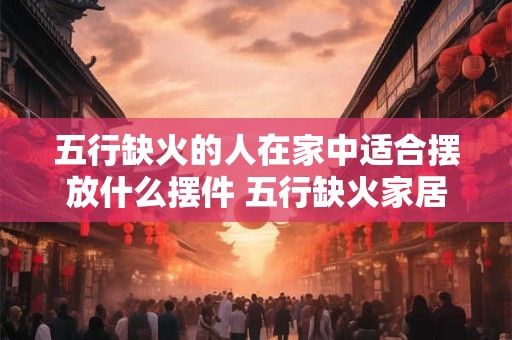 详细阅读:五行缺火的人在家中适合摆放什么摆件 五行缺火家居摆件推荐 五行缺火的人在家中适合摆放什么摆件 五行缺火家居摆件推荐