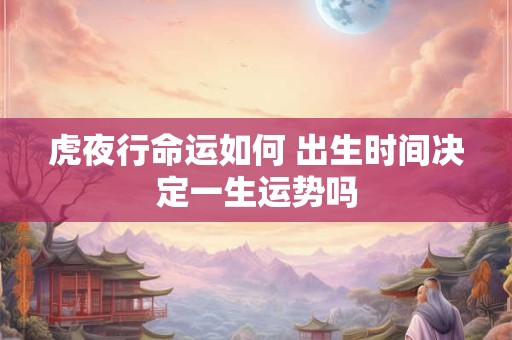 虎夜行命运如何 出生时间决定一生运势吗