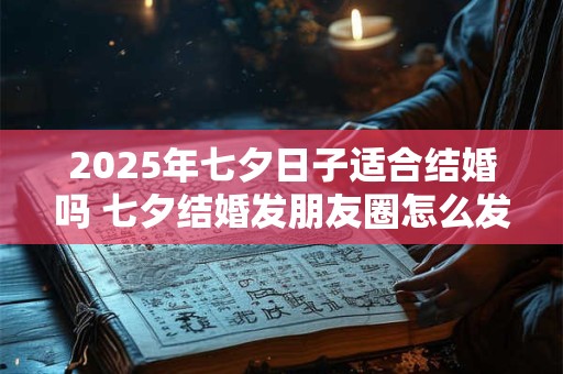 2025年七夕日子适合结婚吗 七夕结婚发朋友圈怎么发