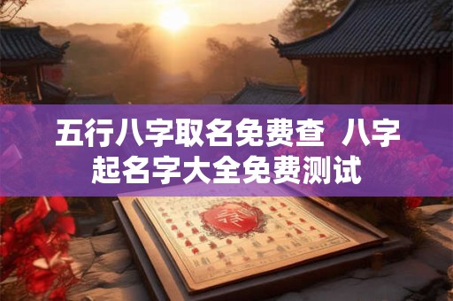 五行八字取名免费查  八字起名字大全免费测试