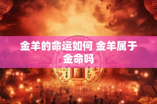 金羊的命运如何 金羊属于金命吗