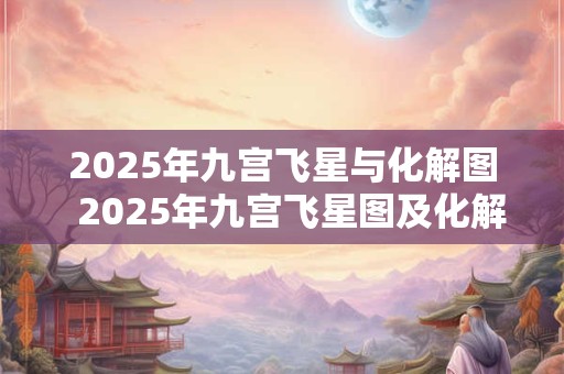 2025年九宫飞星与化解图  2025年九宫飞星图及化解