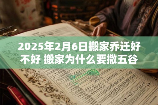 2025年2月6日搬家乔迁好不好 搬家为什么要撒五谷 2025年2月6日搬家乔迁好不好 搬家为什么要撒五谷