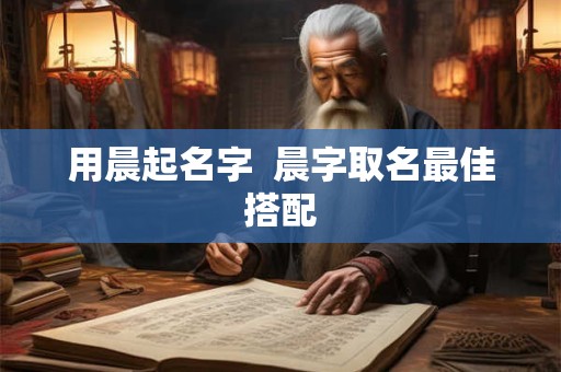 用晨起名字  晨字取名最佳搭配