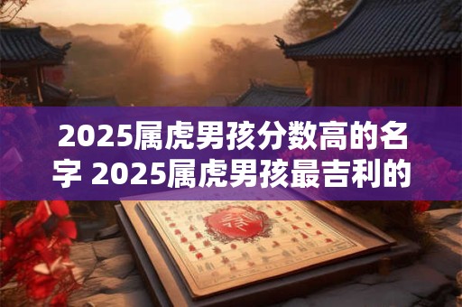 2025属虎男孩分数高的名字 2025属虎男孩最吉利的小名推荐