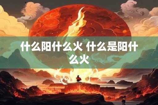 什么阳什么火 什么是阳什么火