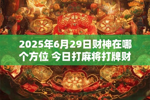 2026年6月29日财神在哪个方位 今日打麻将打牌财运方位